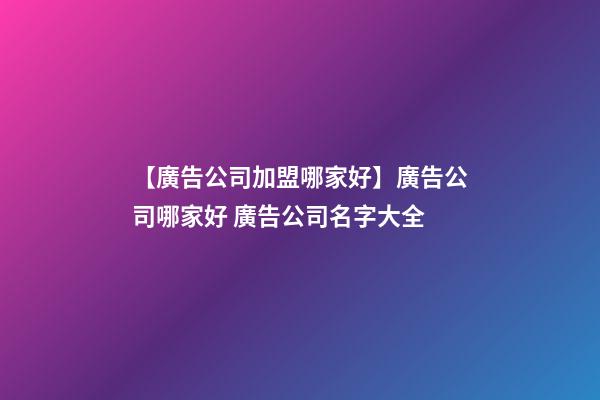 【廣告公司加盟哪家好】廣告公司哪家好 廣告公司名字大全-第1張-公司起名-玄機派